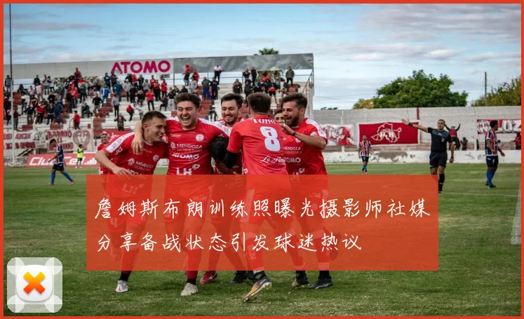 詹姆斯布朗训练照曝光摄影师社媒分享备战状态引发球迷热议