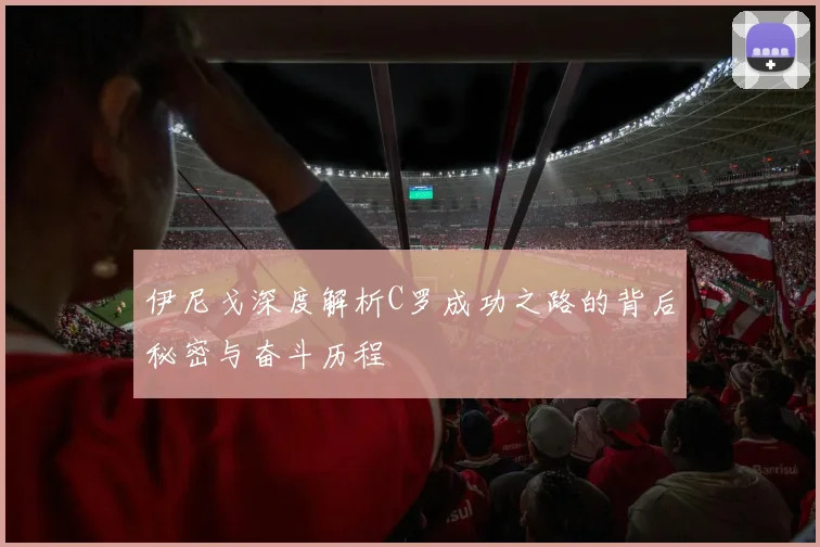 伊尼戈深度解析C罗成功之路的背后秘密与奋斗历程