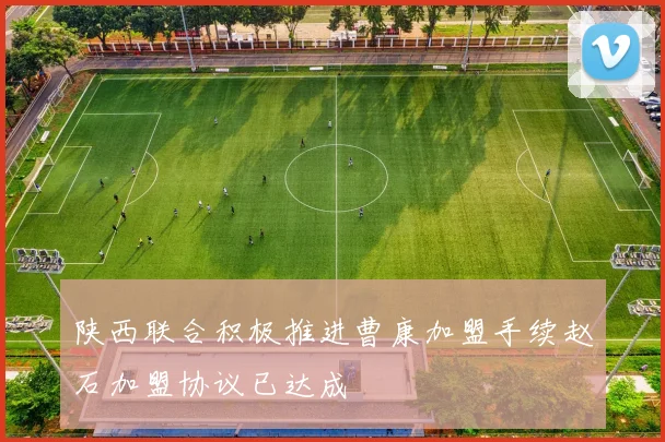 陕西联合积极推进曹康加盟手续赵石加盟协议已达成