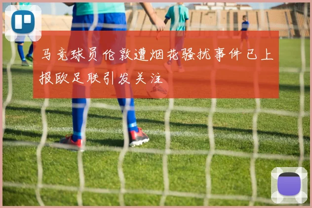 马竞球员伦敦遭烟花骚扰事件已上报欧足联引发关注