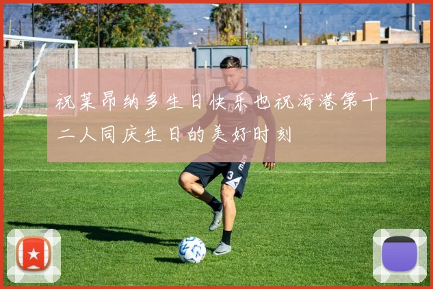 祝莱昂纳多生日快乐也祝海港第十二人同庆生日的美好时刻