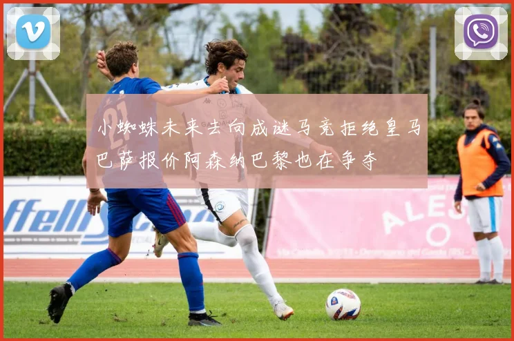 小蜘蛛未来去向成谜马竞拒绝皇马巴萨报价阿森纳巴黎也在争夺
