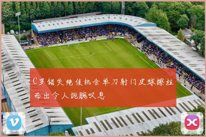 C罗错失绝佳机会单刀射门皮球擦柱而出令人扼腕叹息
