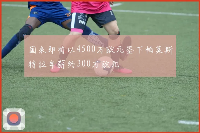 国米即将以4500万欧元签下帕莱斯特拉年薪约300万欧元