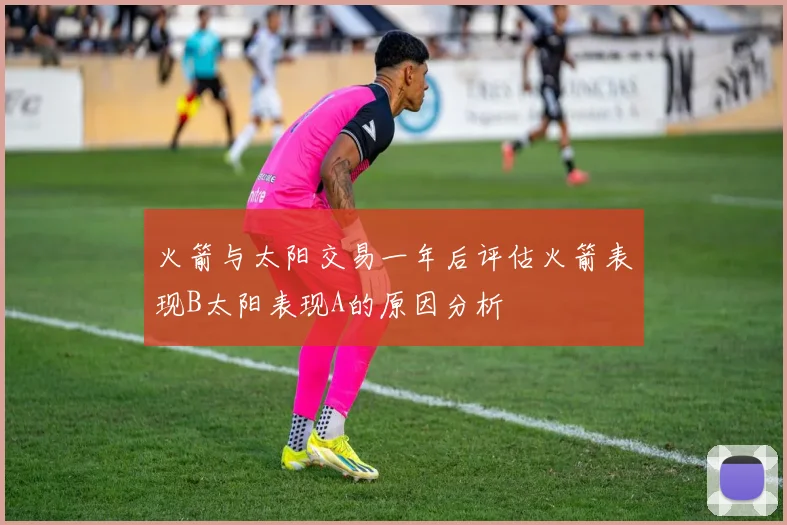 火箭与太阳交易一年后评估火箭表现B太阳表现A的原因分析