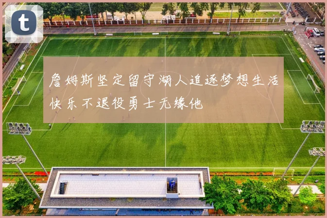 詹姆斯坚定留守湖人追逐梦想生活快乐不退役勇士无缘他
