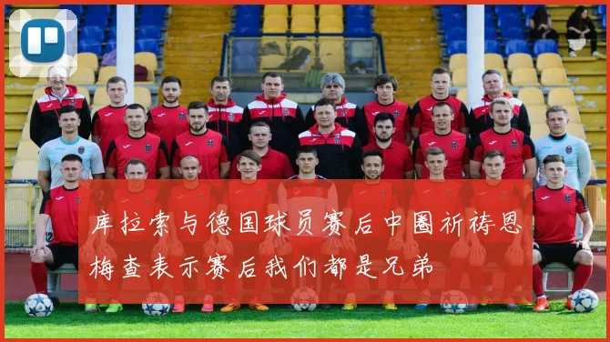库拉索与德国球员赛后中圈祈祷恩梅查表示赛后我们都是兄弟