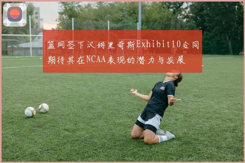 篮网签下汉姆里奇斯Exhibit10合同期待其在NCAA表现的潜力与发展