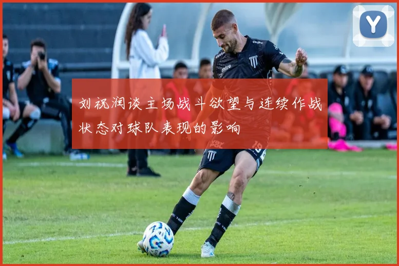 刘祝润谈主场战斗欲望与连续作战状态对球队表现的影响