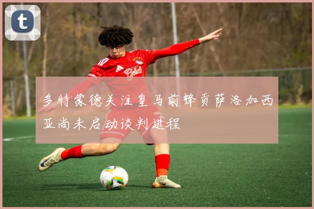 多特蒙德关注皇马前锋贡萨洛加西亚尚未启动谈判进程