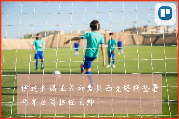 伊达利诺正式加盟贝西克塔斯签署两年合同担任主帅