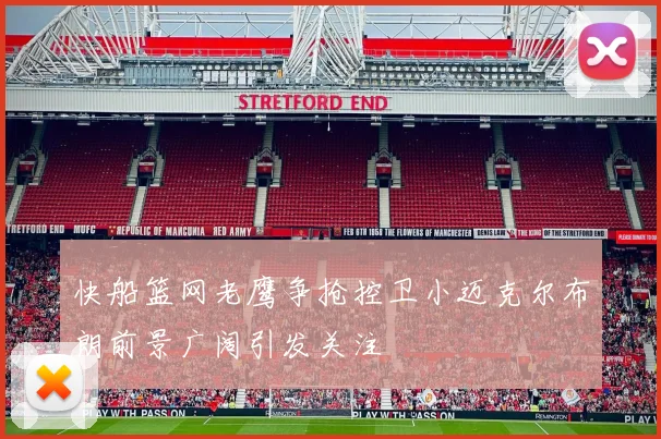 快船篮网老鹰争抢控卫小迈克尔布朗前景广阔引发关注