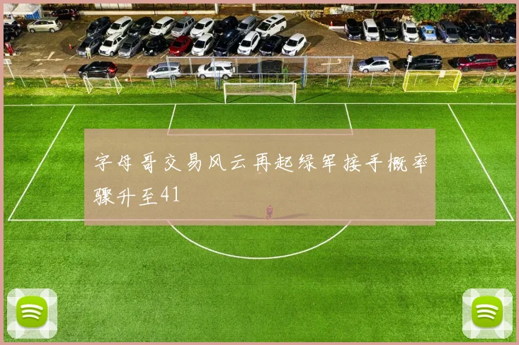 字母哥交易风云再起绿军接手概率骤升至41