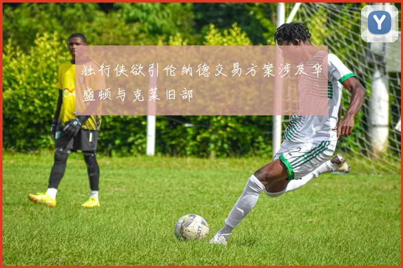独行侠欲引伦纳德交易方案涉及华盛顿与克莱旧部