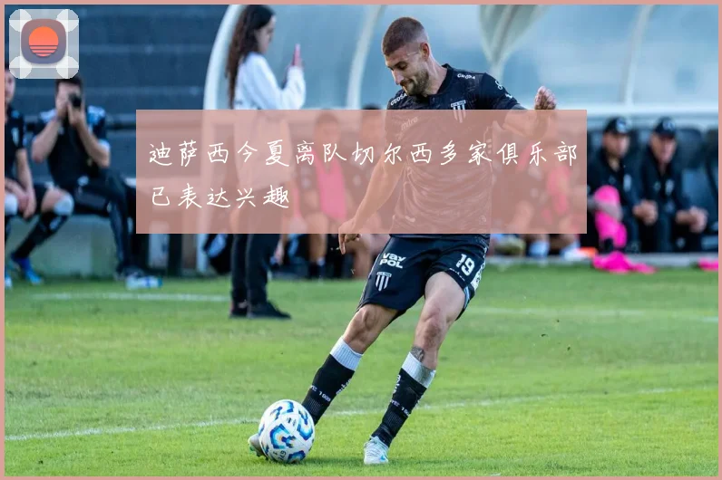 迪萨西今夏离队切尔西多家俱乐部已表达兴趣