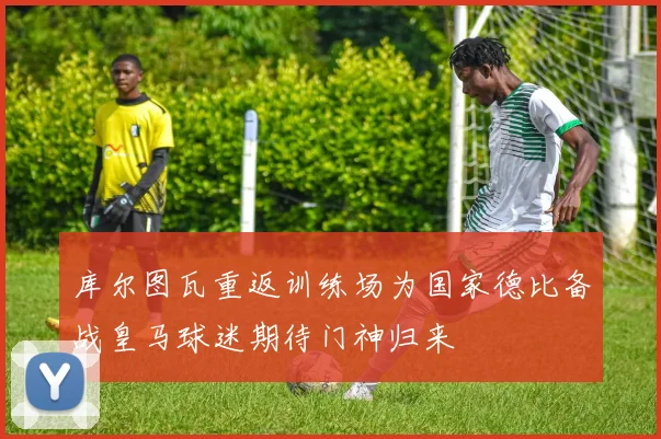库尔图瓦重返训练场为国家德比备战皇马球迷期待门神归来