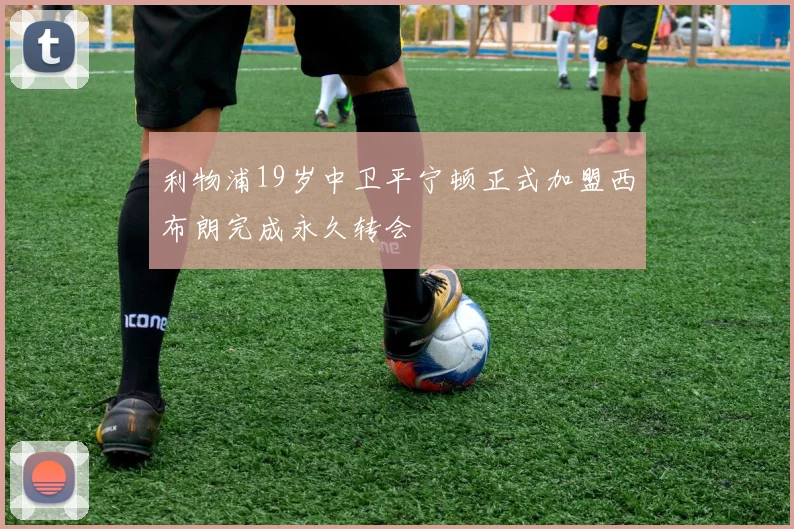 利物浦19岁中卫平宁顿正式加盟西布朗完成永久转会