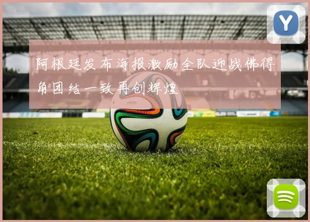 阿根廷发布海报激励全队迎战佛得角团结一致再创辉煌