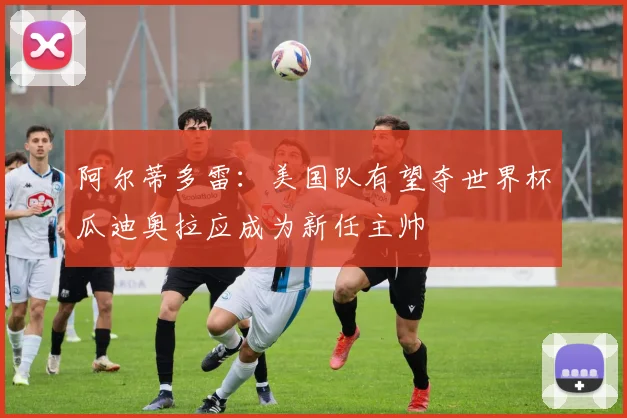 阿尔蒂多雷：美国队有望夺世界杯瓜迪奥拉应成为新任主帅
