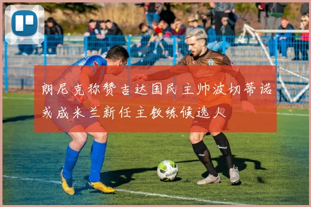 朗尼克称赞吉达国民主帅波切蒂诺或成米兰新任主教练候选人