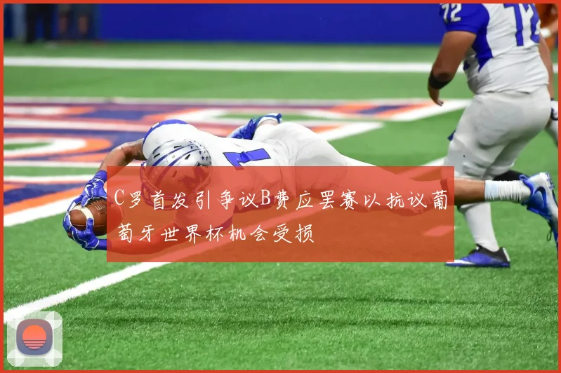 C罗首发引争议B费应罢赛以抗议葡萄牙世界杯机会受损