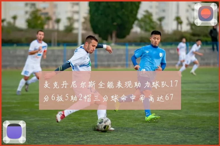 麦克丹尼尔斯全能表现助力球队17分6板5助2帽三分球命中率高达67