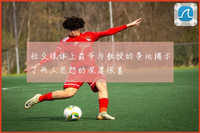 社交媒体上爵爷与教授的争论揭示了两人恩怨的深厚根基