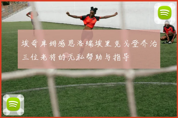 埃奇库姆感恩洛瑞埃里克戈登乔治三位老将的无私帮助与指导