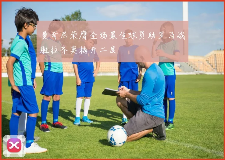 曼奇尼荣膺全场最佳球员助罗马战胜拉齐奥梅开二度
