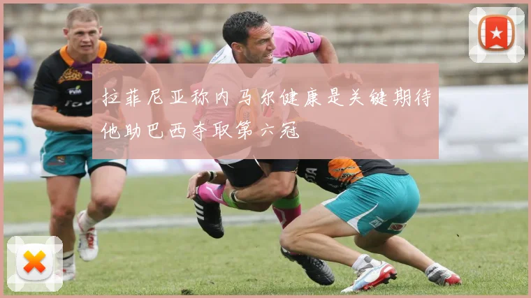 拉菲尼亚称内马尔健康是关键期待他助巴西夺取第六冠