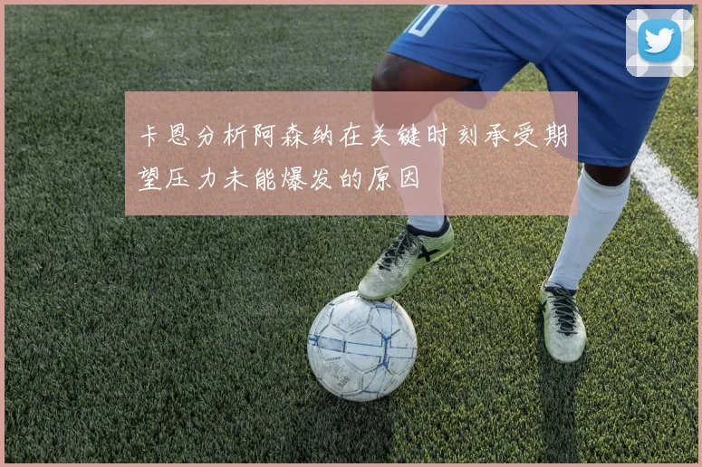 卡恩分析阿森纳在关键时刻承受期望压力未能爆发的原因