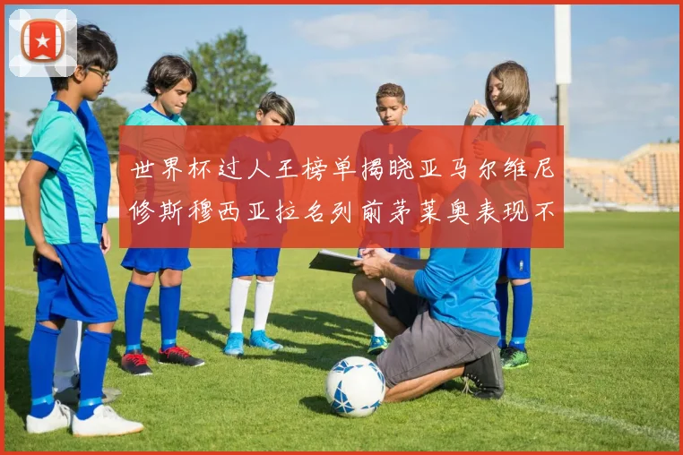 世界杯过人王榜单揭晓亚马尔维尼修斯穆西亚拉名列前茅莱奥表现不俗