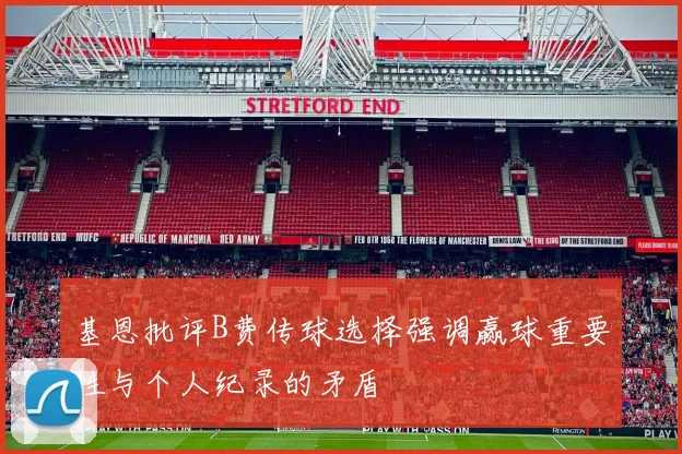 基恩批评B费传球选择强调赢球重要性与个人纪录的矛盾