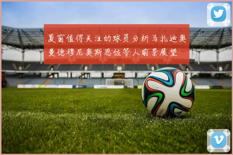 夏窗值得关注的球员分析马扎迪奥曼德穆尼奥斯恩佐等人前景展望
