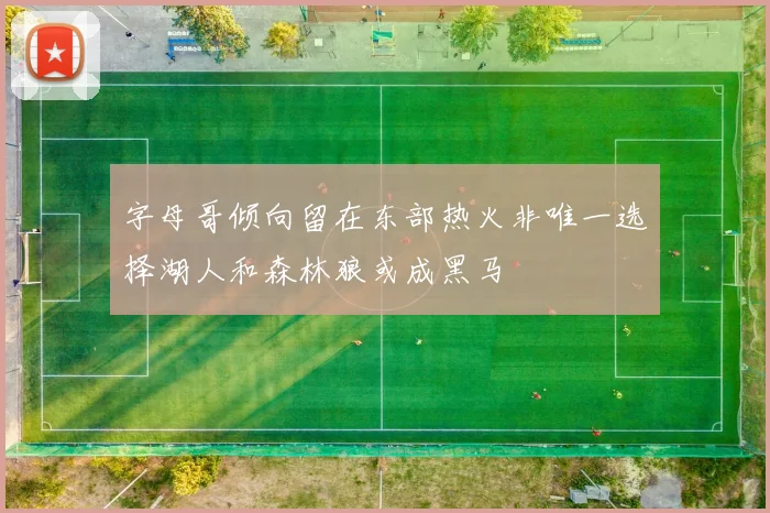 字母哥倾向留在东部热火非唯一选择湖人和森林狼或成黑马