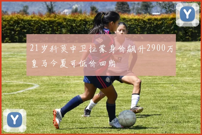 21岁科莫中卫拉蒙身价飙升2900万皇马今夏可低价回购