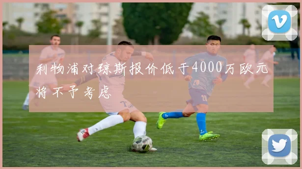 利物浦对琼斯报价低于4000万欧元将不予考虑