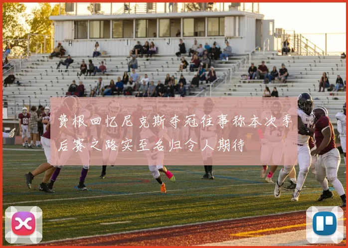 费根回忆尼克斯夺冠往事称本次季后赛之路实至名归令人期待
